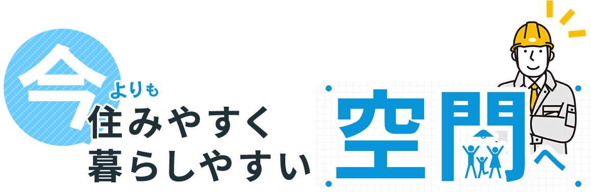 今よりも住みやすく暮らしやすい空間へ